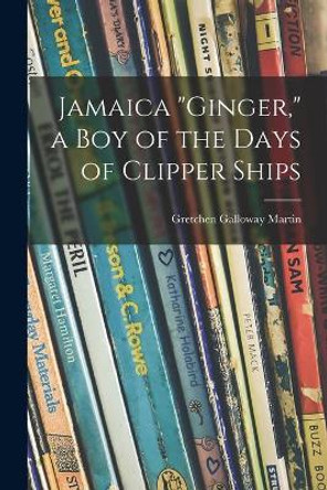 Jamaica Ginger, a Boy of the Days of Clipper Ships by Gretchen Galloway 1903- Martin 9781014242372