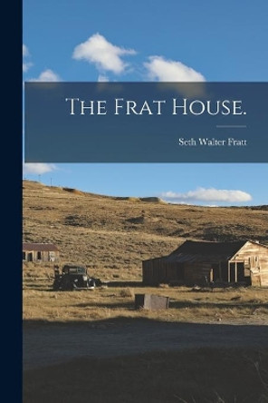 The Frat House. by Seth Walter 1884- Fratt 9781014265876