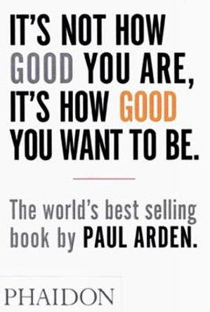 It's Not How Good You Are, It's How Good You Want to Be: The world's best-selling book by Paul Arden by Paul Arden