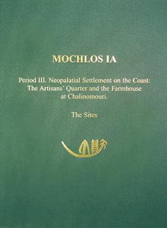 Mochlos IA: Period III. Neopalatial Settlement on the Coast: The Artisans' Quarter and the Farmhouse at Chalinomouri. The Sites by Jeffrey S. Soles