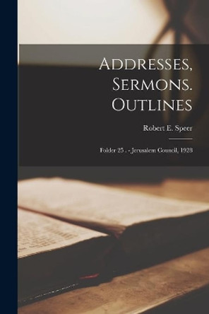 Addresses, Sermons. Outlines: Folder 25 . - Jerusalem Council, 1928 by Robert E (Robert Elliott) 18 Speer 9781014313638