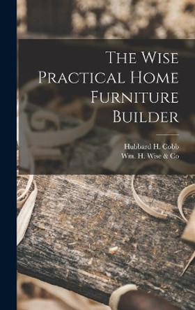 The Wise Practical Home Furniture Builder by Hubbard H 1917- Cobb 9781014313935