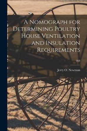 A Nomograph for Determining Poultry House Ventilation and Insulation Requirements; 468 by Jerry O (Jerry Okey) 1936- Newman 9781014345882