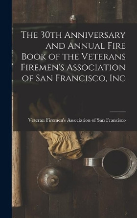 The 30th Anniversary and Annual Fire Book of the Veterans Firemen's Association of San Francisco, Inc by Veteran Firemen's Association of San 9781014354358