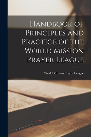 Handbook of Principles and Practice of the World Mission Prayer League by World Mission Prayer League 9781014423726