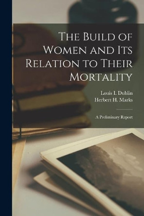 The Build of Women and Its Relation to Their Mortality [microform]; a Preliminary Report by Louis I (Louis Israel) 1882 Dublin 9781014341860