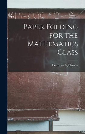 Paper Folding for the Mathematics Class by Donovan A Johnson 9781014342430
