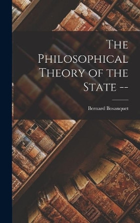 The Philosophical Theory of the State -- by Bernard 1848-1923 Bosanquet 9781014405579