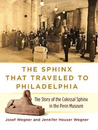 The Sphinx That Traveled to Philadelphia: The Story of the Colossal Sphinx in the Penn Museum by Josef Wegner