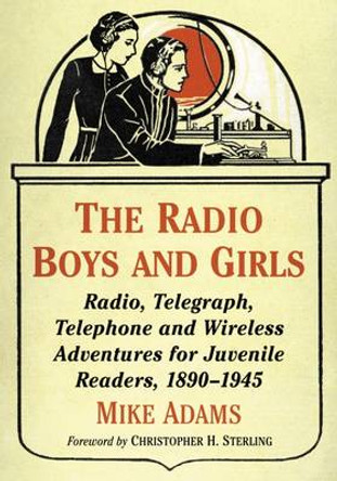 The Radio Boys and Girls: Radio, Telegraph, Telephone and Wireless Adventures for Juvenile Readers, 1890-1945 by Mike Adams 9781476663548