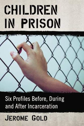 Children in Prison: Six Profiles Before, During and After Incarceration by Jerome Gold 9781476677415