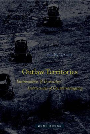 Outlaw Territories: Environments of Insecurity/Architectures of Counterinsurgency by Felicity D. Scott