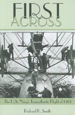 First Across: The U.S. Navy's Transatlantic Flight of 1919 by Richard K. Smith 9781591147978