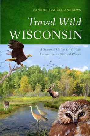 Travel Wild Wisconsin: A Seasonal Guide to Wildlife Encounters in Natural Places by Candice Gaukel Andrews 9780299291648