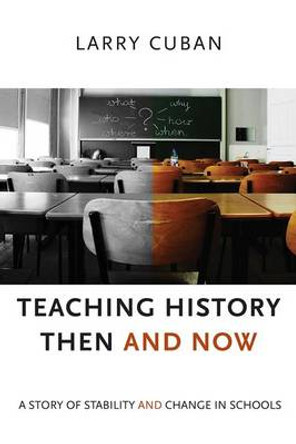Teaching History Then and Now: A Story of Stability and Change in Schools by Larry Cuban 9781612508863