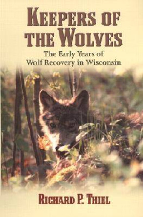 Keepers of the Wolves: The Early Years of Wolf Recovery in Wisconsin by Richard P. Thiel 9780299174743