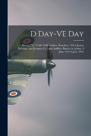 D Day-VE Day: Battery A, 310th Field Artillery Battalion, 79th Infantry Division: an Account of a Light Artillery Battery in Action, 6 June 1944-6 June 1945 by Anonymous 9781014439314