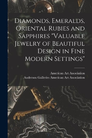 Diamonds, Emeralds, Oriental Rubies and Sapphires Valuable Jewelry of Beautiful Design in Fine Modern Settings by American Art Association 9781014434906