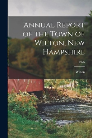 Annual Report of the Town of Wilton, New Hampshire; 1926 by Wilton (N H Town) 9781014440037