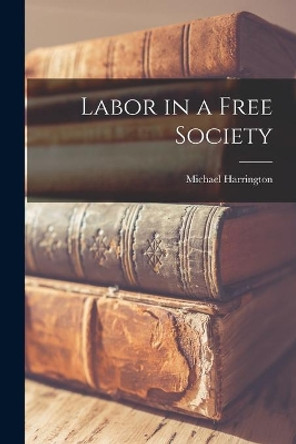 Labor in a Free Society by Michael 1928- Harrington 9781014456427