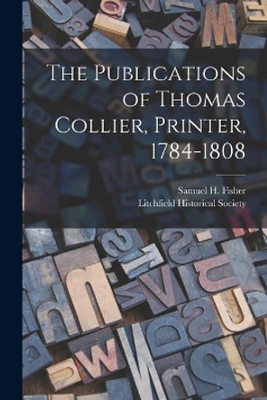The Publications of Thomas Collier, Printer, 1784-1808 by Samuel H (Samuel Herbert) B Fisher 9781014458285