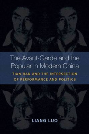 The Avant-Garde and the Popular in Modern China: Tian Han and the Intersection of Performance and Politics by Luo Liang 9780472052172