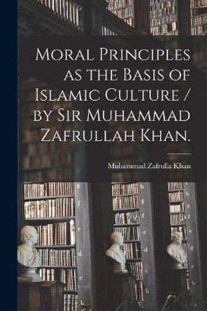 Moral Principles as the Basis of Islamic Culture / by Sir Muhammad Zafrullah Khan. by Muhammad Zafrulla 1893-1985 Khan 9781014479723