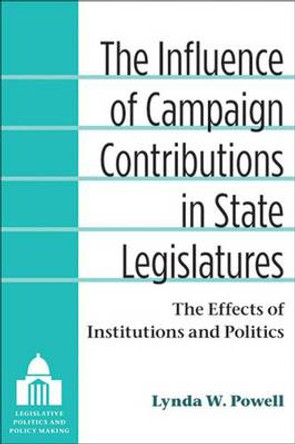 The Influence of Campaign Contributions in State Legislatures: The Effects of Institutions and Politics by Lynda W. Powell 9780472051724