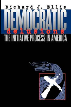 Democratic Delusions: The Initiative Process in America by Richard J. Ellis 9780700611560