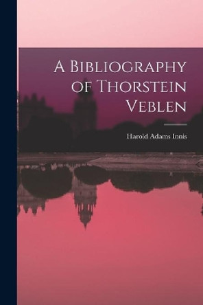 A Bibliography of Thorstein Veblen by Harold Adams 1894-1952 Innis 9781014504883