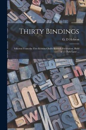 Thirty Bindings: Selected From the First Edition Club's Seventh Exhibition, Held at 25 Park Lane ... by G D (Geoffrey Dudley) 1882-1 Hobson 9781014507372
