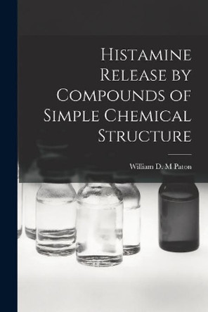 Histamine Release by Compounds of Simple Chemical Structure by William D M Paton 9781014520180