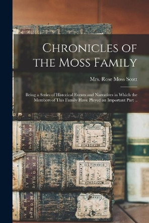 Chronicles of the Moss Family; Being a Series of Historical Events and Narratives in Which the Members of This Family Have Played an Important Part .. by Mrs Rose Moss Scott 9781014525673