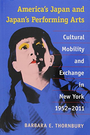 America's Japan and Japan's Performing Arts: Cultural Mobility and Exchange in New York, 1952-2011 by Barbara E. Thornbury 9780472036783