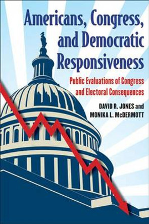 Americans, Congress and Democratic Responsiveness: Public Evaluations of Congress and Electoral Consequences by David R. Jones 9780472034093