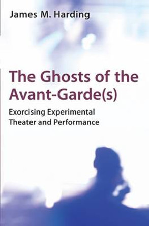 The Ghosts of the Avant-Garde(s): Exorcising Experimental Theater and Performance by James M. Harding 9780472118748