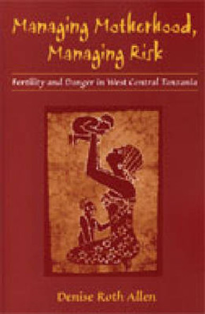 Managing Motherhood, Managing Risk: Fertility and Danger in West Central Tanzania by Denise Roth Allen 9780472112845