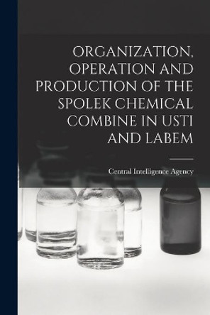 Organization, Operation and Production of the Spolek Chemical Combine in Usti and Labem by Central Intelligence Agency 9781014550880