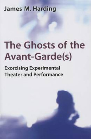 The Ghosts of the Avant-Garde(s): Exorcising Experimental Theater and Performance by James M. Harding 9780472036103