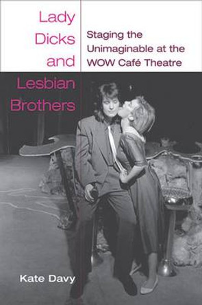 Lady Dicks and Lesbian Brothers: Staging the Unimaginable at the WOW Cafe Theatre by Kate Davy 9780472071227