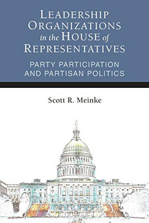 Leadership Organizations in the House of Representatives: Party Participation and Partisan Politics by Scott Meinke 9780472037346