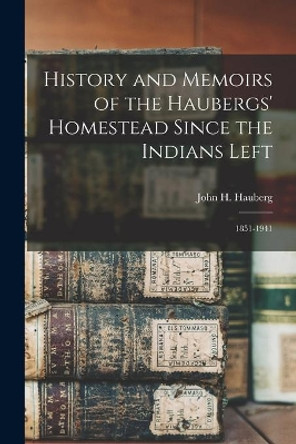 History and Memoirs of the Haubergs' Homestead Since the Indians Left: 1851-1941 by John H (John Henry) 1869-1 Hauberg 9781014598790