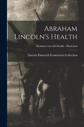 Abraham Lincoln's Health; Abraham Lincoln's Health - Physicians by Lincoln Financial Foundation Collection 9781014600011