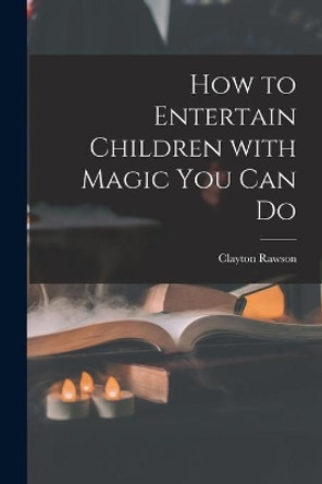 How to Entertain Children With Magic You Can Do by Clayton 1906- Rawson 9781014608192