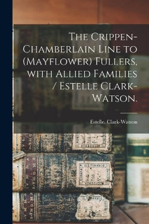 The Crippen-Chamberlain Line to (Mayflower) Fullers, With Allied Families / Estelle Clark-Watson. by Estelle Clark-Watson 9781014551740