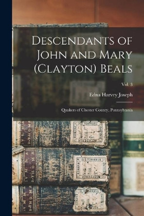 Descendants of John and Mary (Clayton) Beals: Quakers of Chester County, Pennsylvania; Vol. 3 by Edna Harvey 1890-1973 Joseph 9781014555144