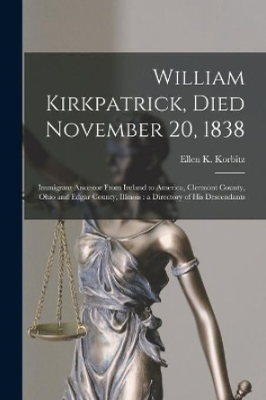 William Kirkpatrick, Died November 20, 1838: Immigrant Ancestor From Ireland to America, Clermont County, Ohio and Edgar County, Illinois: a Directory of His Descendants by Ellen K (Ellen Kirkpatrick) Korbitz 9781014558213