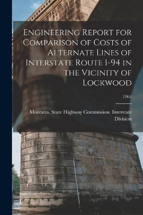 Engineering Report for Comparison of Costs of Alternate Lines of Interstate Route I-94 in the Vicinity of Lockwood; 1961 by Montana State Highway Commission in 9781014609922