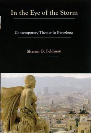In the Eye of the Storm: Contemporary Theater in Barcelona by Sharon G. Feldman 9780838757222