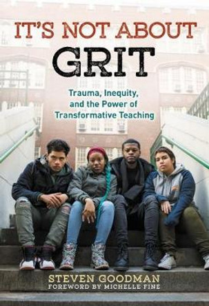 It's Not About Grit: Trauma, Inequity, and the Power of Transformative Teaching by Steven Goodman 9780807758984